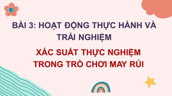 Giáo án PPT Toán 6 chân trời Bài 3 Hoạt động thực hành và trải nghiệm: Xác suất thực nghiệm trong trò chơi may rủi