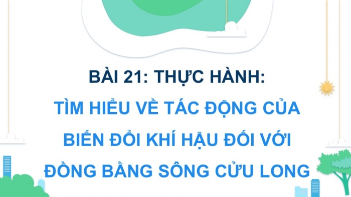 Giáo án điện tử Địa lí 9 kết nối Bài 21: Thực hành Tìm hiểu về tác động của biến đổi khí hậu đối với Đồng bằng sông Cửu Long