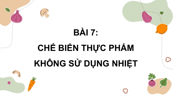 Giáo án điện tử Công nghệ 9 Chế biến thực phẩm Kết nối Bài 7: Chế biến thực phẩm không sử dụng nhiệt