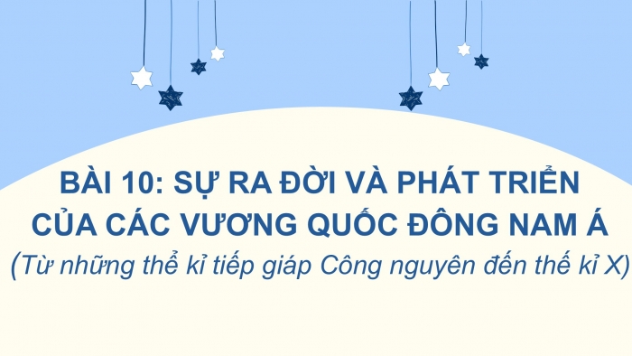 Giáo án PPT Lịch sử 6 cánh diều Bài 10: Sự ra đời và phát triển của các vương quốc ở Đông Nam Á (từ những thế kỉ tiếp giáp Công nguyên đến thế kỉ X)