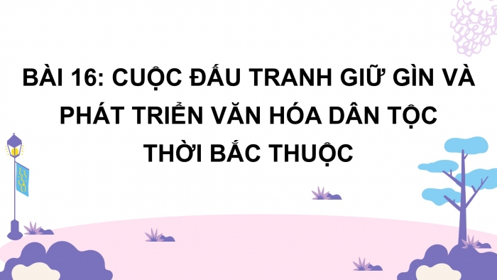 Giáo án PPT Lịch sử 6 cánh diều Bài 16: Cuộc đấu tranh giữ gìn và phát triển văn hoá dân tộc thời Bắc thuộc