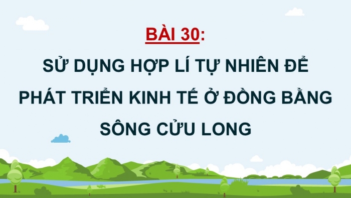 Giáo án điện tử Địa lí 12 kết nối Bài 30: Sử dụng hợp lí tự nhiên để phát triển kinh tế ở Đồng bằng sông Cửu Long