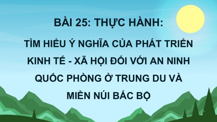 Giáo án điện tử Địa lí 12 chân trời Bài 25: Thực hành Tìm hiểu ý nghĩa của phát triển kinh tế – xã hội đối với an ninh quốc phòng ở Trung du và miền núi Bắc Bộ