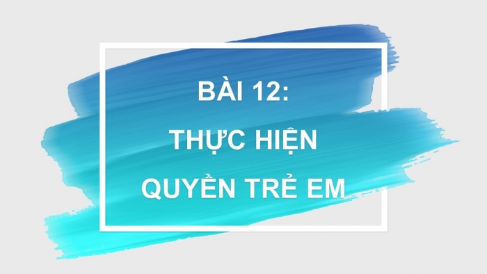 Giáo án PPT Công dân 6 kết nối Bài 12: Thực hiện quyền trẻ em