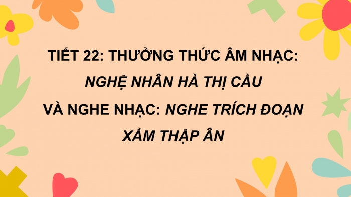 Giáo án PPT Âm nhạc 6 chân trời Tiết 22: Nghệ nhân Hà Thị Cầu, Nghe trích đoạn Xẩm thập ân