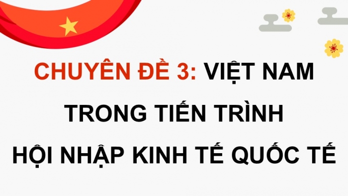 Giáo án điện tử chuyên đề Kinh tế pháp luật 12 kết nối CĐ 3: Việt Nam trong tiến trình hội nhập kinh tế quốc tế