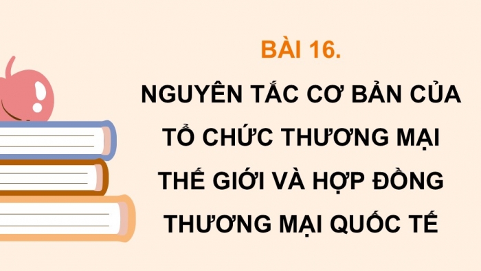 Giáo án điện tử Kinh tế pháp luật 12 kết nối Bài 16: Nguyên tắc cơ bản của Tổ chức Thương mại thế giới và hợp đồng thương mại quốc tế