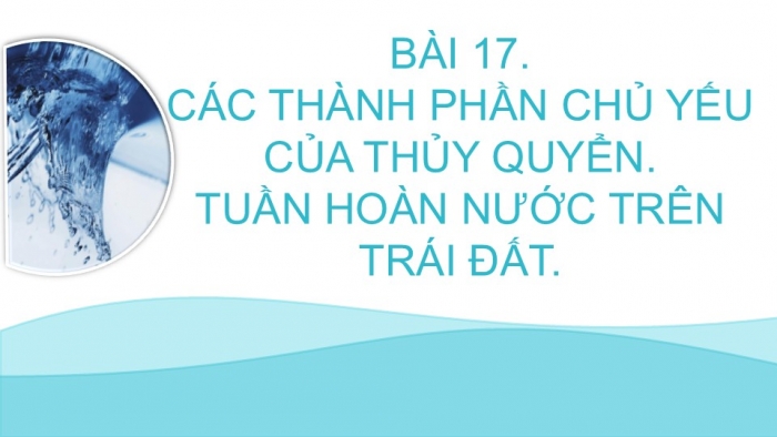 Giáo án PPT Địa lí 6 cánh diều Bài 17: Các thành phần chủ yếu của thuỷ quyển. Tuần hoàn nước trên Trái Đất