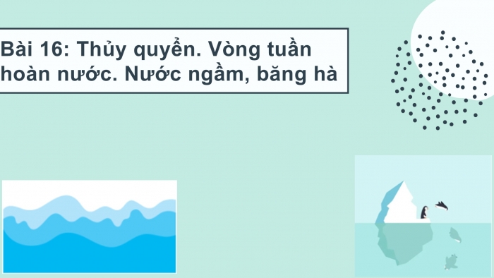 Giáo án PPT Địa lí 6 chân trời Bài 16: Thuỷ quyền. Vòng tuần hoàn nước. Nước ngầm, băng hà