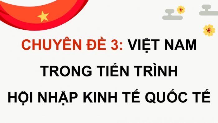 Giáo án điện tử chuyên đề Kinh tế pháp luật 12 cánh diều CĐ 3: Việt Nam trong tiến trình hội nhập kinh tế quốc tế