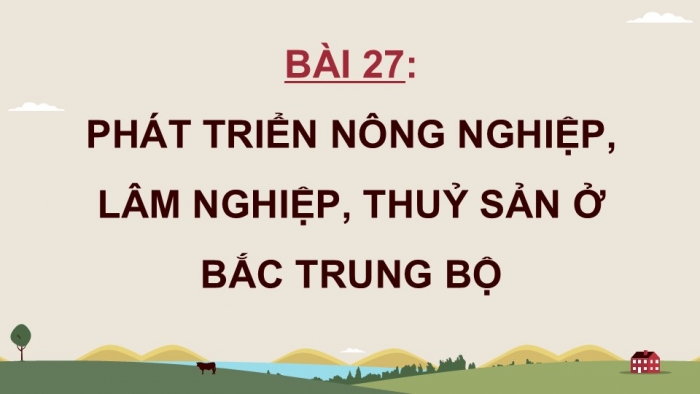 Giáo án điện tử Địa lí 12 chân trời Bài 27: Phát triển nông nghiệp, lâm nghiệp, thuỷ sản ở Bắc Trung Bộ