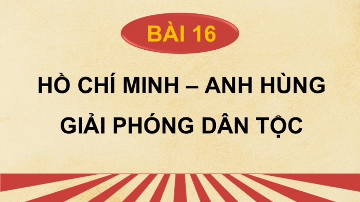 Giáo án điện tử Lịch sử 12 kết nối Bài 16: Hồ Chí Minh - Anh hùng giải phóng dân tộc