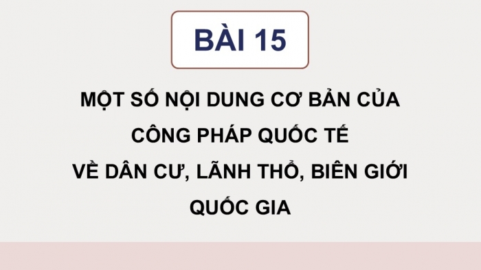 Giáo án điện tử Kinh tế pháp luật 12 chân trời Bài 15: Một số nội dung cơ bản của Công pháp quốc tế về dân cư, lãnh thổ, biên giới quốc gia (P2)