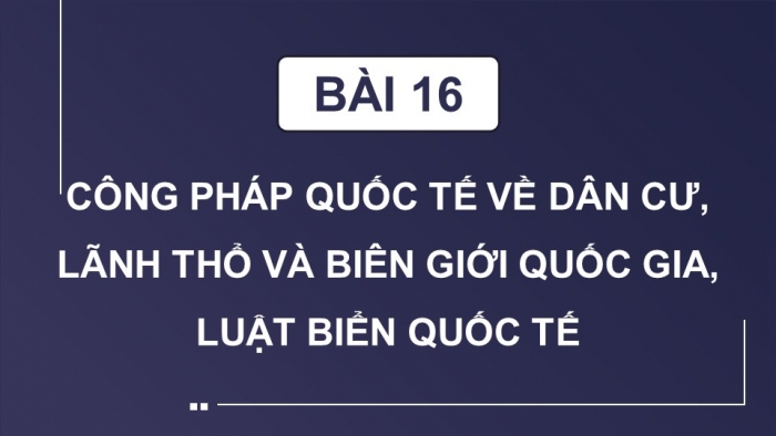 Giáo án điện tử Kinh tế pháp luật 12 cánh diều Bài 16: Công pháp quốc tế về dân cư, lãnh thổ và biên giới quốc gia, Luật Biển quốc tế (P2)