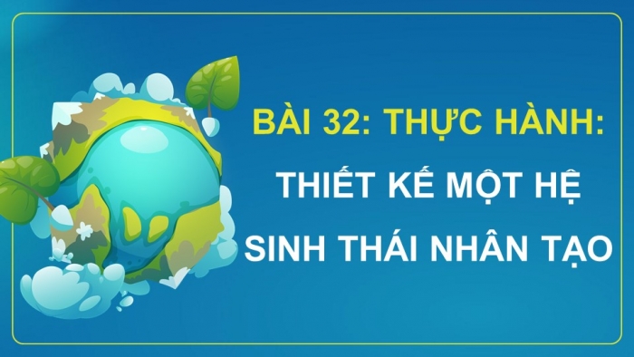 Giáo án điện tử Sinh học 12 kết nối Bài 32: Thực hành Thiết kế một hệ sinh thái nhân tạo