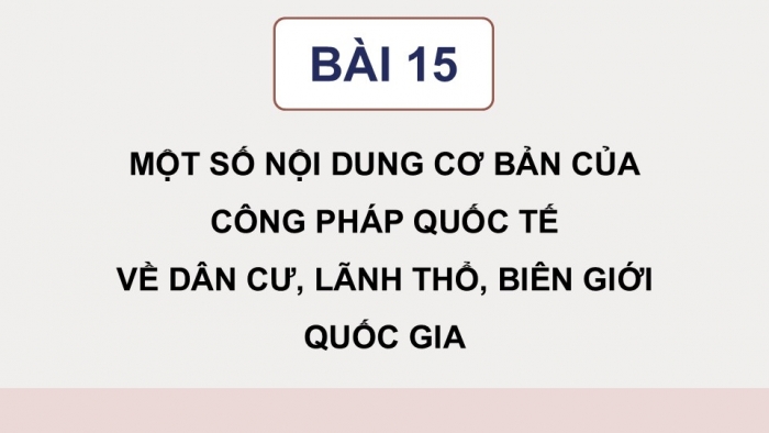 Giáo án điện tử Kinh tế pháp luật 12 chân trời Bài 15: Một số nội dung cơ bản của Công pháp quốc tế về dân cư, lãnh thổ, biên giới quốc gia