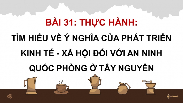 Giáo án điện tử Địa lí 12 chân trời Bài 31: Thực hành Tìm hiểu ý nghĩa của phát triển kinh tế – xã hội đối với an ninh quốc phòng ở Tây Nguyên