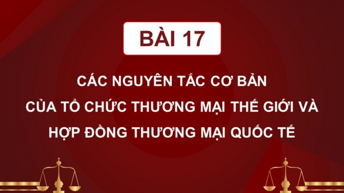 Giáo án điện tử Kinh tế pháp luật 12 cánh diều Bài 17: Các nguyên tắc cơ bản của Tổ chức Thương mại thế giới và hợp đồng thương mại quốc tế