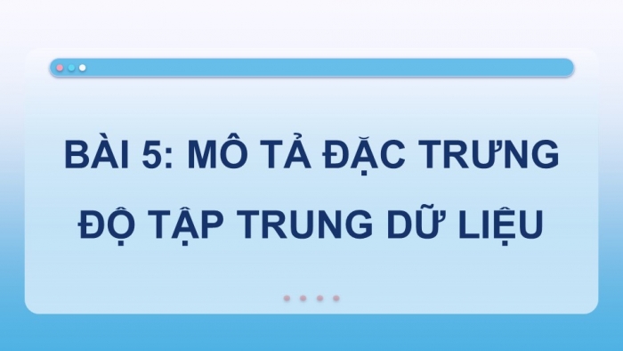 Giáo án điện tử chuyên đề Tin học ứng dụng 12 cánh diều Bài 5: Mô tả đặc trưng độ tập trung dữ liệu