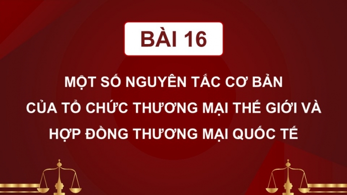 Giáo án điện tử Kinh tế pháp luật 12 chân trời Bài 16: Một số nguyên tắc cơ bản của Tổ chức Thương mại Thế giới và hợp đồng thương mại quốc tế