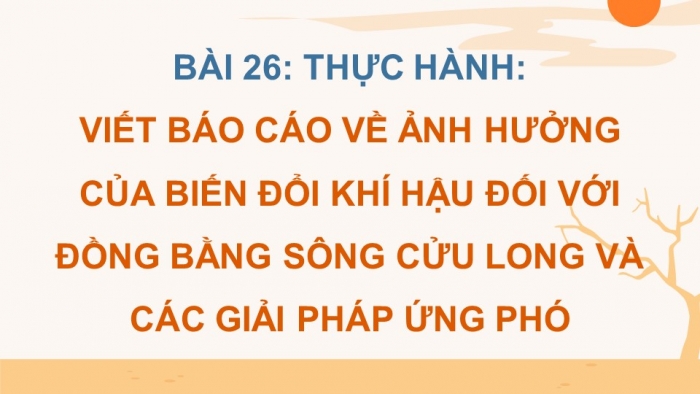 Giáo án điện tử Địa lí 12 cánh diều Bài 26: Thực hành Tìm hiểu ảnh hưởng của biến đổi khí hậu đối với Đồng bằng sông Cửu Long và các biện pháp ứng phó