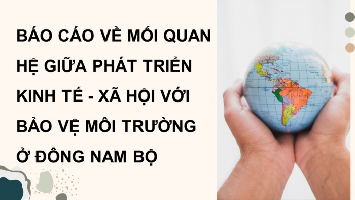 Giáo án điện tử Địa lí 12 chân trời Bài 33: Thực hành Tìm hiểu mối quan hệ giữa phát triển kinh tế – xã hội với bảo vệ môi trường ở Đông Nam Bộ