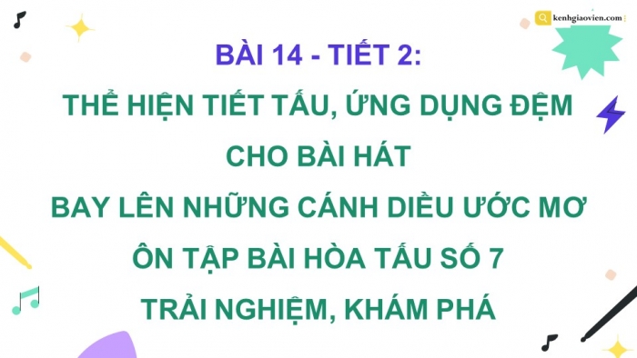 Giáo án điện tử Âm nhạc 9 cánh diều Bài 14 Tiết 2: Thể hiện tiết tấu, ứng dụng đệm cho bài hát Bay lên những cảnh điều ước mơ, Ôn tập Bài hoà tấu số 7, Trải nghiệm và khám phá Thể hiện mẫu tiết tấu bằng các động tác vỗ, gõ,... lên mặt bàn