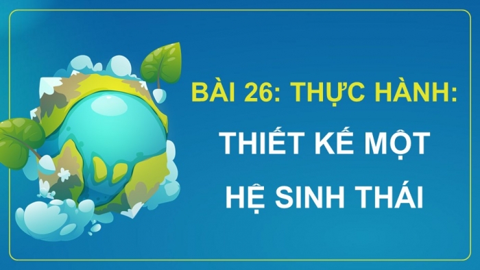 Giáo án điện tử Sinh học 12 chân trời Bài 26: Thực hành Thiết kế hệ sinh thái