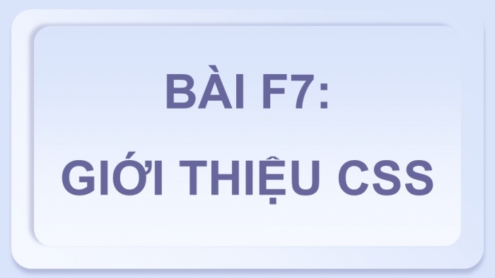 Giáo án điện tử Tin học ứng dụng 12 chân trời Bài F7: Giới thiệu CSS