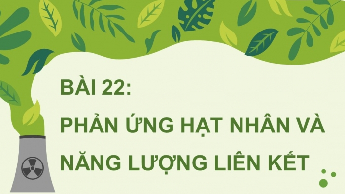 Giáo án điện tử Vật lí 12 kết nối Bài 22: Phản ứng hạt nhân và năng lượng liên kết