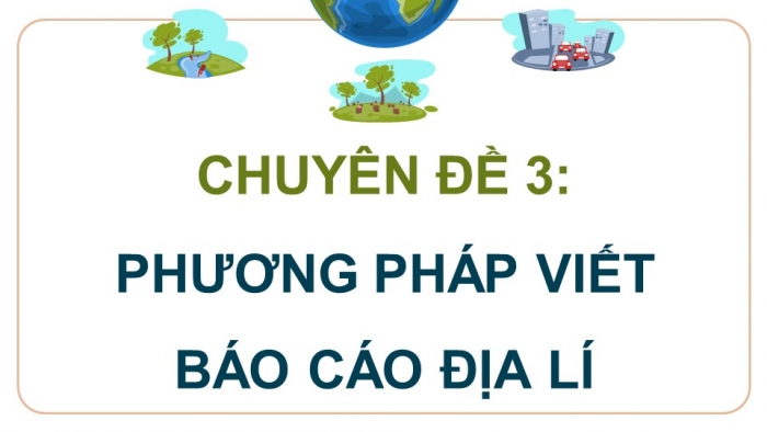 Giáo án điện tử chuyên đề Địa lí 10 chân trời CĐ 3: Phương pháp viết báo cáo địa lí