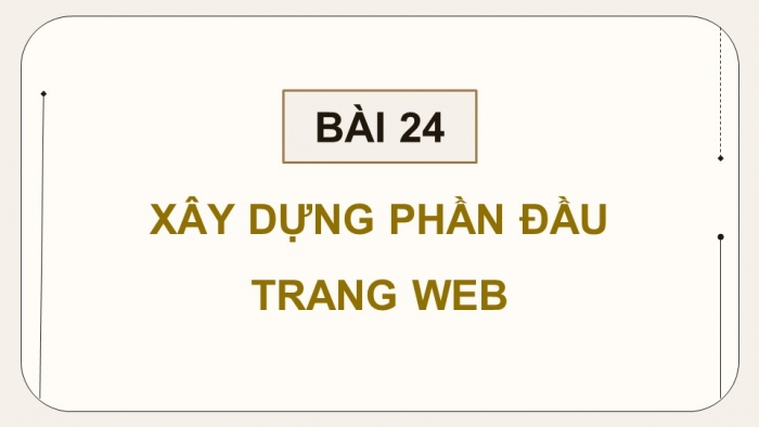 Giáo án điện tử Tin học ứng dụng 12 kết nối Bài 24: Xây dựng phần đầu trang web