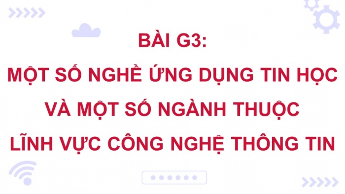 Giáo án điện tử Tin học ứng dụng 12 chân trời Bài G3: Một số nghề ứng dụng tin học và một số ngành thuộc lĩnh vực Công nghệ thông tin