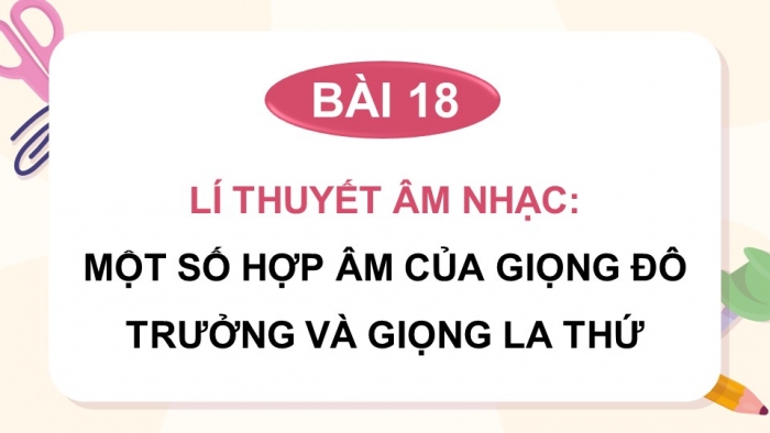 Giáo án điện tử Âm nhạc 9 chân trời Bài 18: Lí thuyết âm nhạc Một số hợp âm của giọng Đô trưởng và giọng La thứ