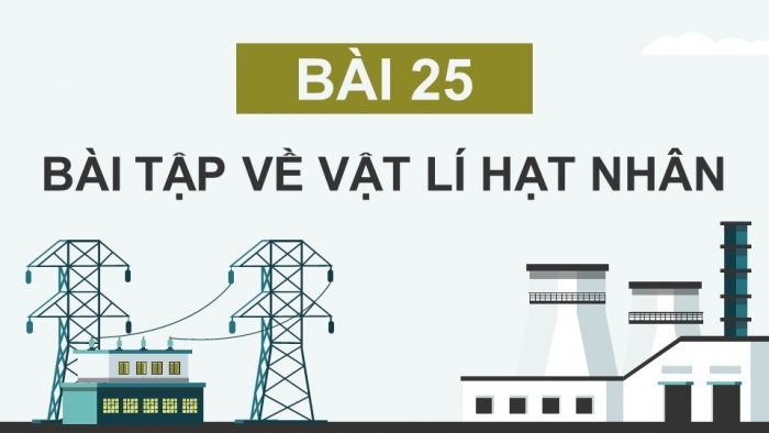 Giáo án điện tử Vật lí 12 kết nối Bài 25: Bài tập về vật lí hạt nhân