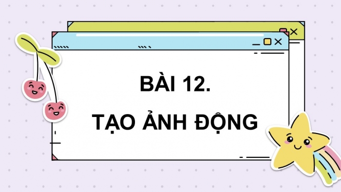 Giáo án điện tử chuyên đề Tin học ứng dụng 11 kết nối Bài 12: Tạo ảnh động