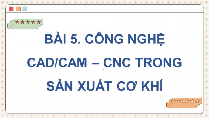 Giáo án điện tử chuyên đề Công nghệ cơ khí 11 cánh diều Bài 5: Công nghệ CAD/CAM-CNC trong sản xuất cơ khí