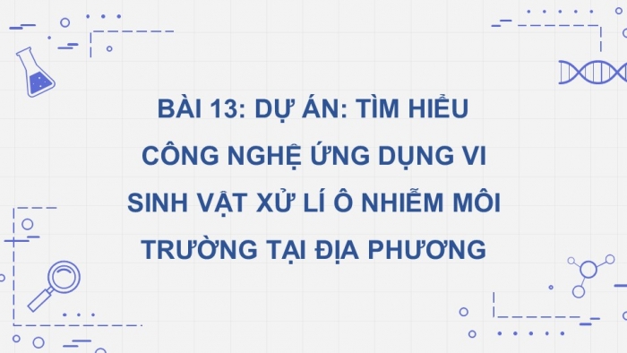 Giáo án điện tử chuyên đề Sinh học 10 chân trời Bài 13: Dự án Tìm hiểu công nghệ ứng dụng vi sinh vật xử lí ô nhiễm môi trường tại địa phương