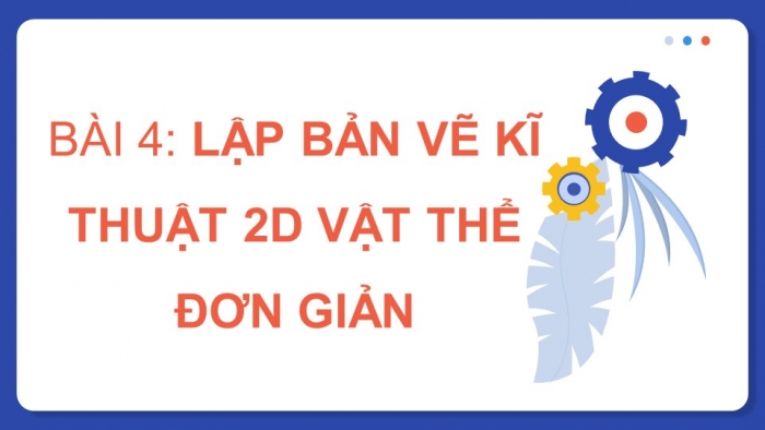 Giáo án điện tử chuyên đề Thiết kế và Công nghệ 10 cánh diều Bài 4: Lập bản vẽ kĩ thuật 2D vật thể đơn giản