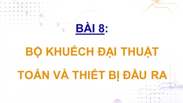 Giáo án điện tử chuyên đề Vật lí 11 kết nối Bài 8: Bộ khuếch đại thuật toán và thiết bị đầu ra