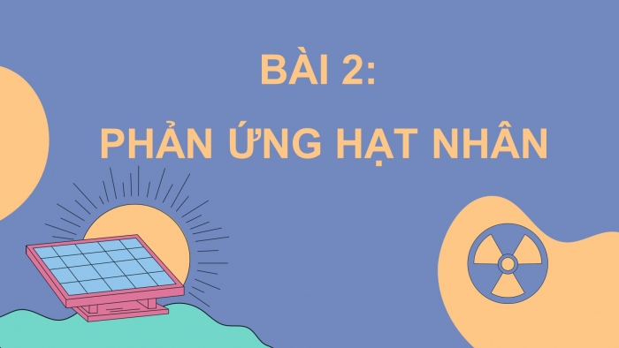 Giáo án điện tử chuyên đề Hoá học 10 chân trời Bài 2: Phản ứng hạt nhân