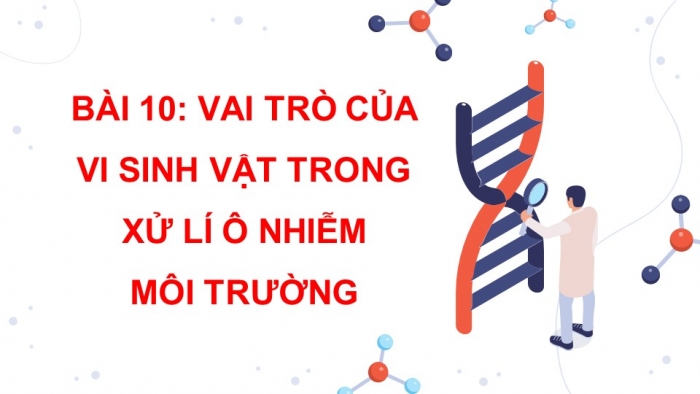 Giáo án điện tử chuyên đề Sinh học 10 chân trời Bài 10: Vai trò của vi sinh vật trong xử lí ô nhiễm môi trường