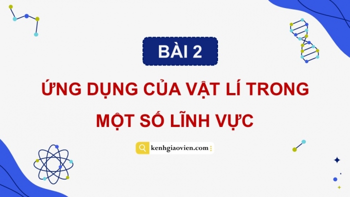 Giáo án điện tử chuyên đề Vật lí 10 cánh diều Bài 2: Ứng dụng của vật lí trong một số lĩnh vực