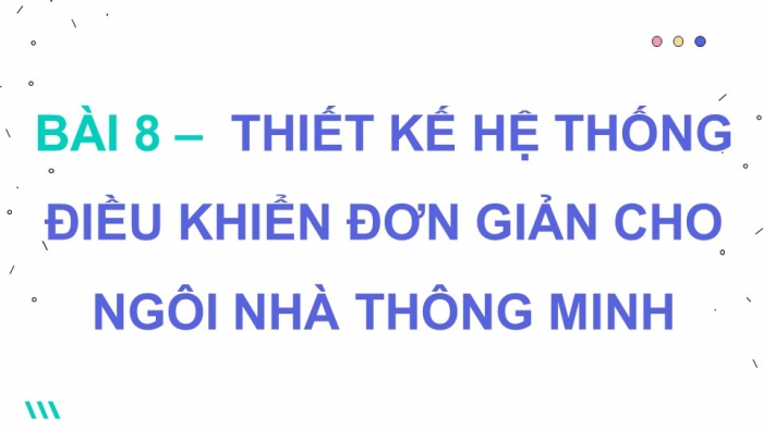 Giáo án điện tử chuyên đề Thiết kế và Công nghệ 10 cánh diều Bài 8: Thiết kế hệ thống điều khiển đơn giản cho ngôi nhà thông minh