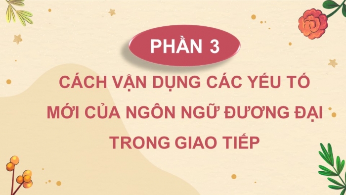 Giáo án điện tử chuyên đề Ngữ văn 11 chân trời CĐ 2 Phần 3: Cách vận dụng yếu tố mới của ngôn ngữ đương đại trong giao tiếp