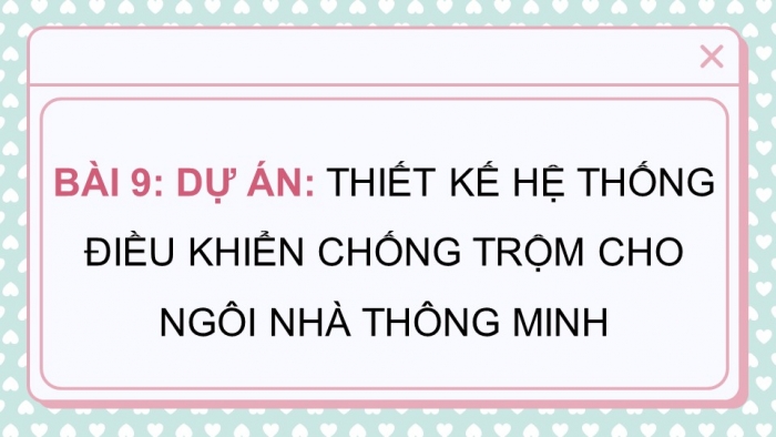 Giáo án điện tử chuyên đề Thiết kế và Công nghệ 10 cánh diều Bài 9: Dự án Thiết kế hệ thống điều khiển chống trộm cho ngôi nhà thông minh