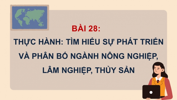 Giáo án điện tử địa lí 10 chân trời bài 28: Thực hành tìm hiểu sự phát triển và phân bố ngành nông nghiệp, lâm nghiệp, thủy sản