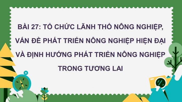 Giáo án điện tử địa lí 10 chân trời bài 27: Tổ chức lãnh thổ nông nghiệp, vấn đề phát triển nông nghiệp hiện đại và định hướng phát triển nông nghiệp