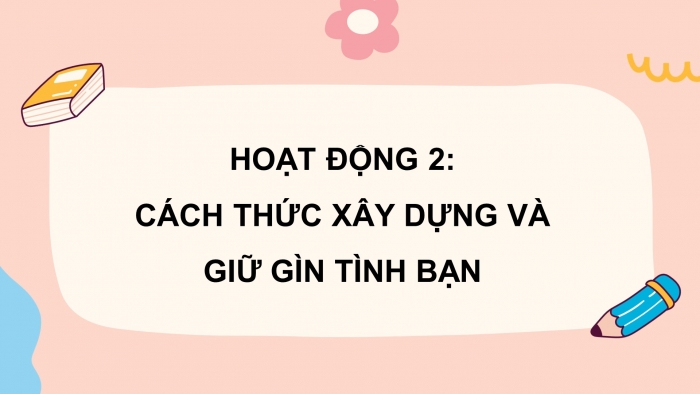 Giáo án điện tử HĐTN 8 cánh diều Chủ đề 1 - HĐGDTCĐ: Xây dựng và gìn giữ tình bạn