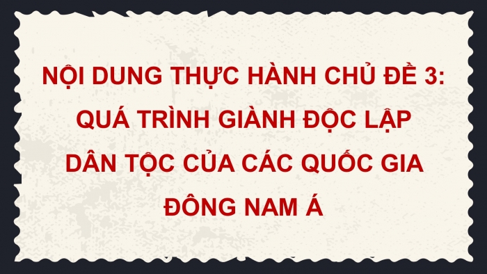 Giáo án điện tử Lịch sử 11 kết nối Nội dung thực hành Chủ đề 3: Quá trình giành độc lập dân tộc của các Quốc gia Đông Nam Á